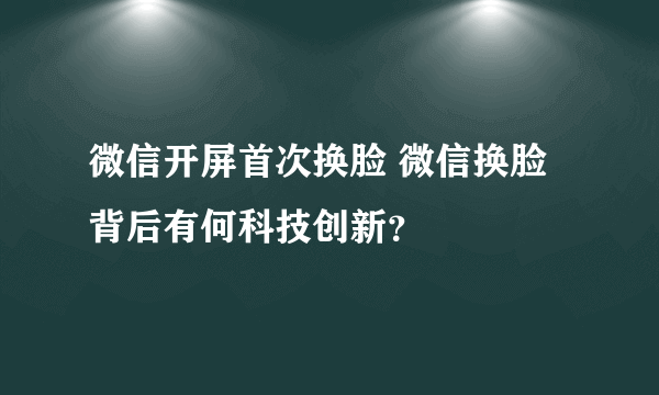 微信开屏首次换脸 微信换脸背后有何科技创新？