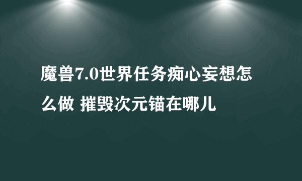 魔兽7.0世界任务痴心妄想怎么做 摧毁次元锚在哪儿