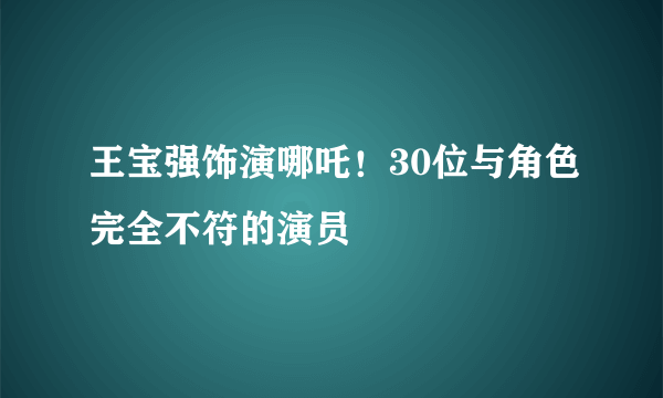 王宝强饰演哪吒！30位与角色完全不符的演员