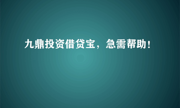 九鼎投资借贷宝，急需帮助！