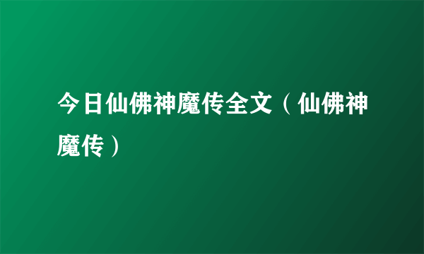 今日仙佛神魔传全文（仙佛神魔传）