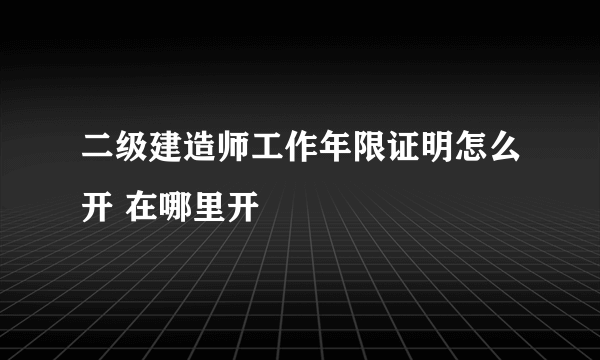 二级建造师工作年限证明怎么开 在哪里开