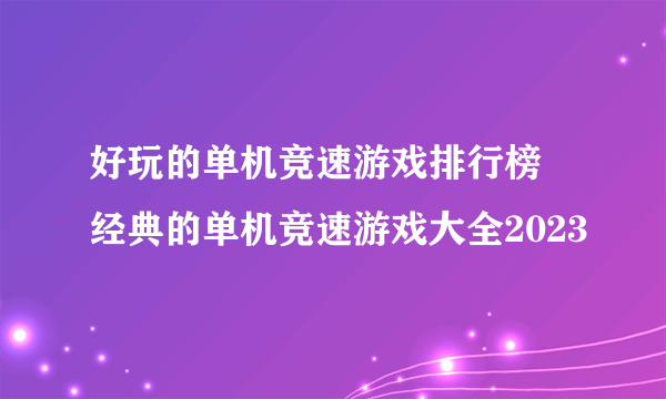 好玩的单机竞速游戏排行榜 经典的单机竞速游戏大全2023