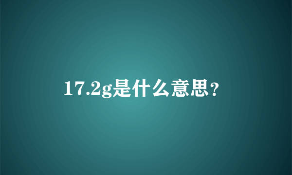 17.2g是什么意思？