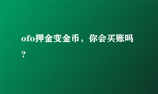 ofo押金变金币，你会买账吗？