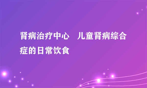 肾病治疗中心   儿童肾病综合症的日常饮食