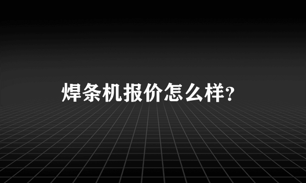 焊条机报价怎么样？