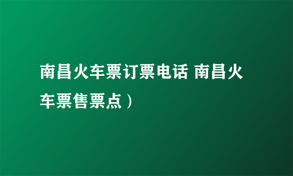 南昌火车票订票电话 南昌火车票售票点）