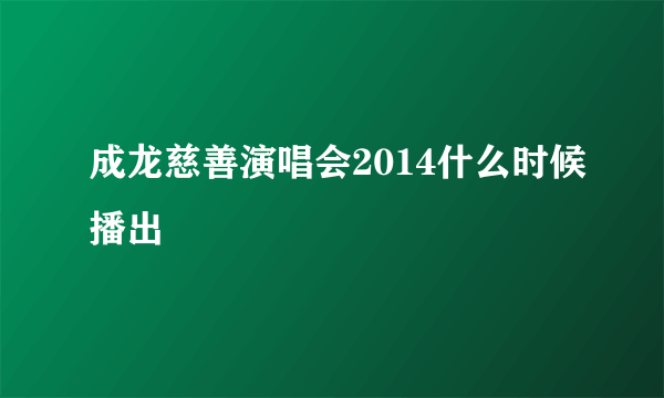 成龙慈善演唱会2014什么时候播出