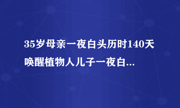 35岁母亲一夜白头历时140天唤醒植物人儿子一夜白头是真的吗？