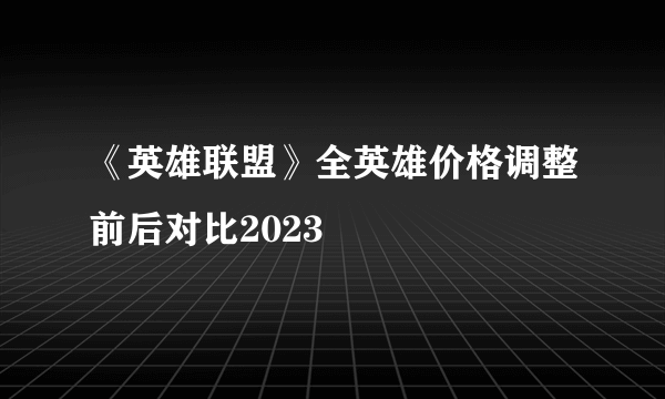 《英雄联盟》全英雄价格调整前后对比2023