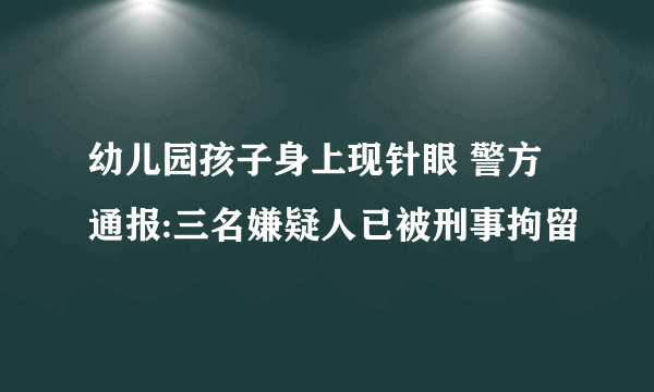 幼儿园孩子身上现针眼 警方通报:三名嫌疑人已被刑事拘留