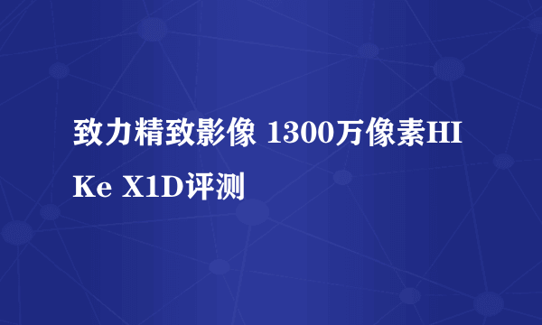 致力精致影像 1300万像素HIKe X1D评测