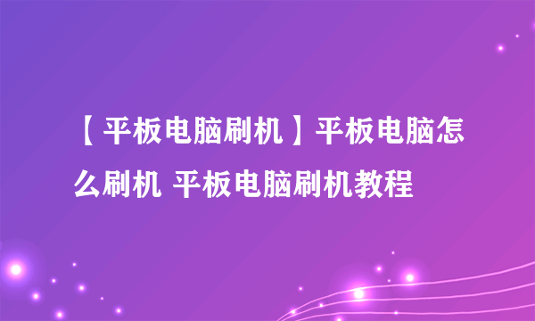 【平板电脑刷机】平板电脑怎么刷机 平板电脑刷机教程