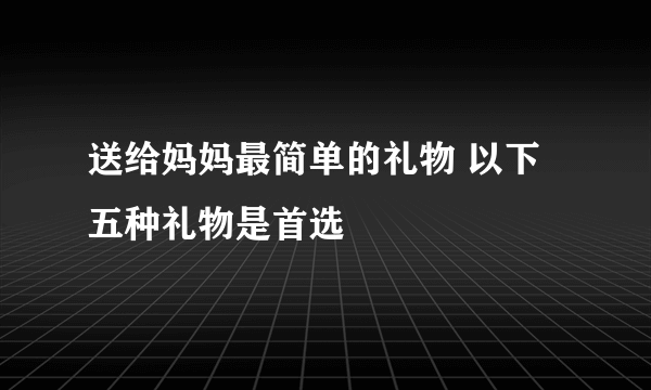 送给妈妈最简单的礼物 以下五种礼物是首选