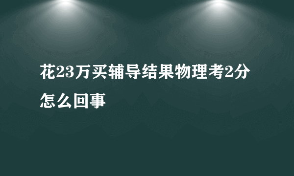 花23万买辅导结果物理考2分怎么回事