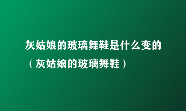 灰姑娘的玻璃舞鞋是什么变的（灰姑娘的玻璃舞鞋）