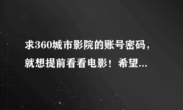 求360城市影院的账号密码，就想提前看看电影！希望哪位朋友帮帮忙啊！