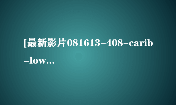 [最新影片081613-408-carib-low.wmv种子下载地址有么？有发必采纳