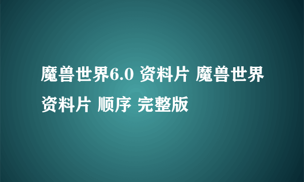 魔兽世界6.0 资料片 魔兽世界资料片 顺序 完整版