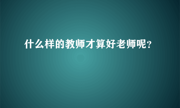 什么样的教师才算好老师呢？