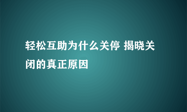 轻松互助为什么关停 揭晓关闭的真正原因