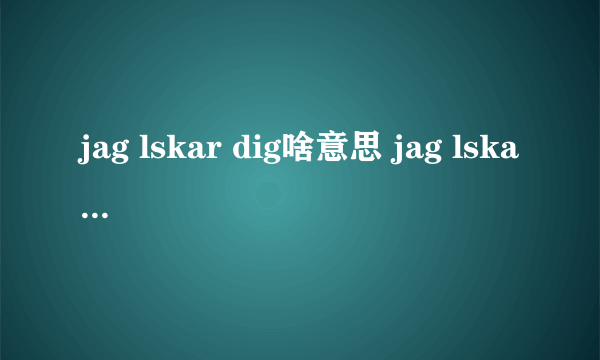 jag lskar dig啥意思 jag lskar dig有什么含义_飞外经验