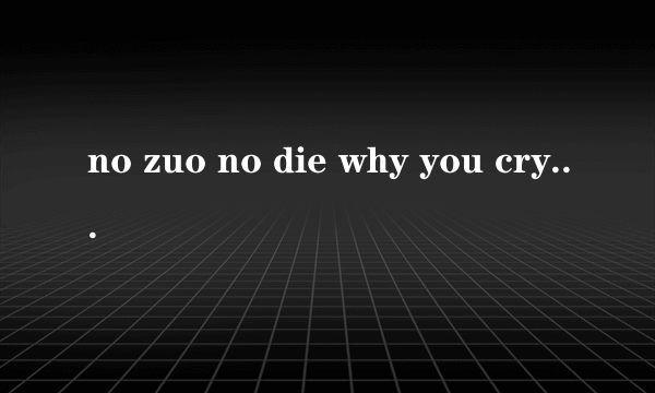 no zuo no die why you cry 的下一句是什么，求多版本