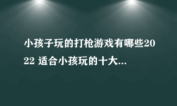 小孩子玩的打枪游戏有哪些2022 适合小孩玩的十大打枪游戏推荐