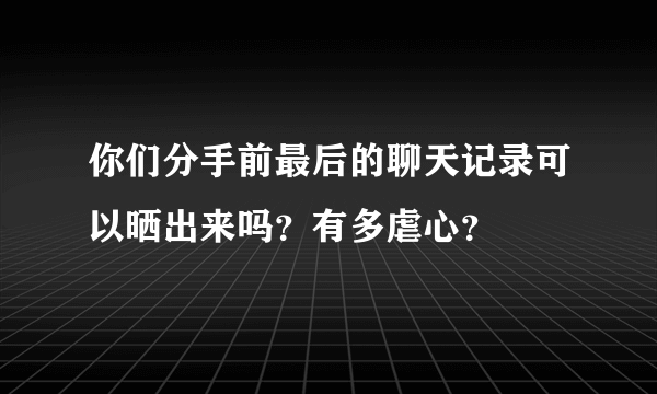 你们分手前最后的聊天记录可以晒出来吗？有多虐心？