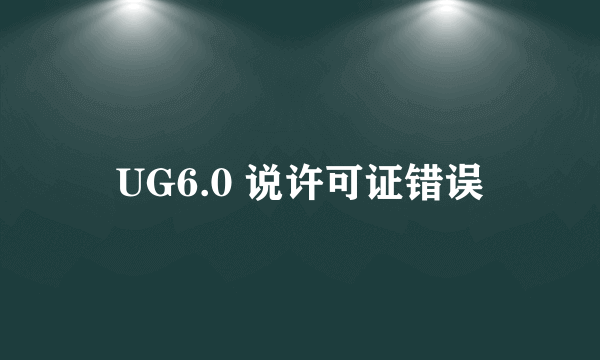 UG6.0 说许可证错误