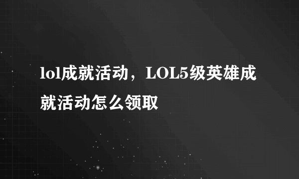 lol成就活动，LOL5级英雄成就活动怎么领取