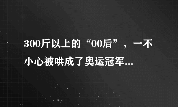 300斤以上的“00后”，一不小心被哄成了奥运冠军，这教练太厉害