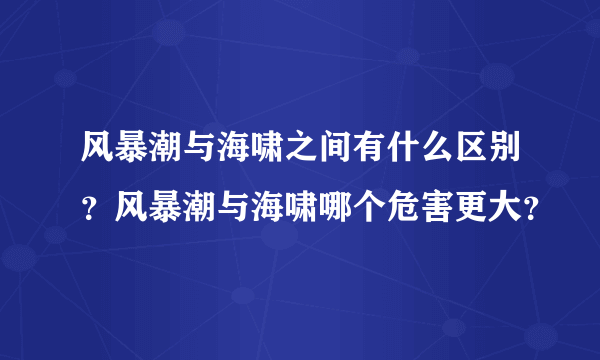 风暴潮与海啸之间有什么区别？风暴潮与海啸哪个危害更大？