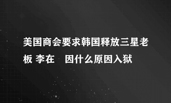 美国商会要求韩国释放三星老板 李在镕因什么原因入狱