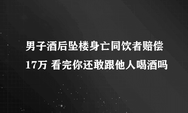 男子酒后坠楼身亡同饮者赔偿17万 看完你还敢跟他人喝酒吗