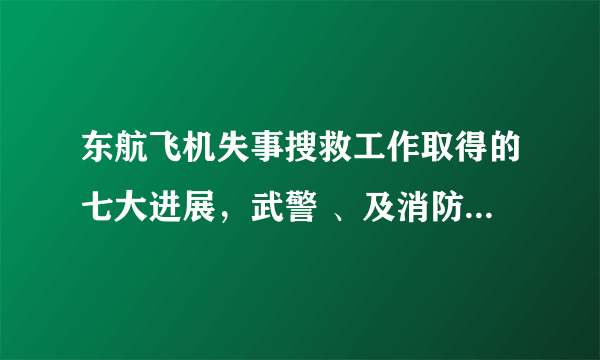 东航飞机失事搜救工作取得的七大进展，武警 、及消防官兵们有多辛苦？