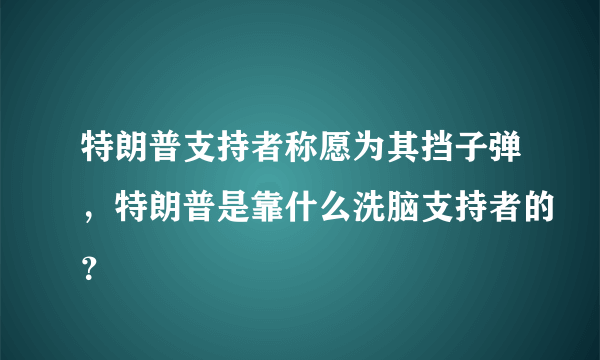 特朗普支持者称愿为其挡子弹，特朗普是靠什么洗脑支持者的？