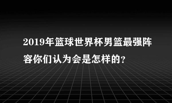 2019年篮球世界杯男篮最强阵容你们认为会是怎样的？