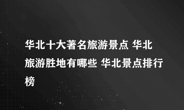 华北十大著名旅游景点 华北旅游胜地有哪些 华北景点排行榜