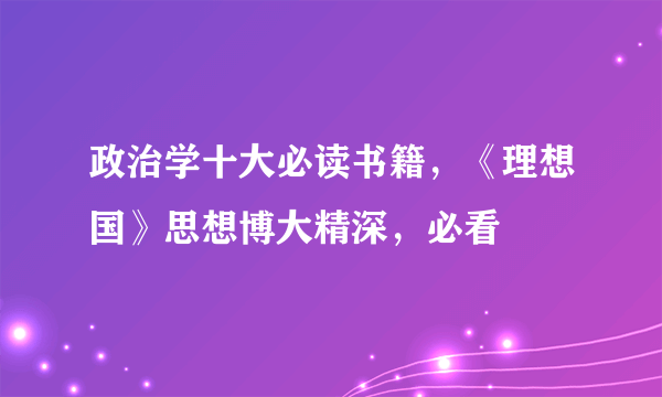 政治学十大必读书籍，《理想国》思想博大精深，必看