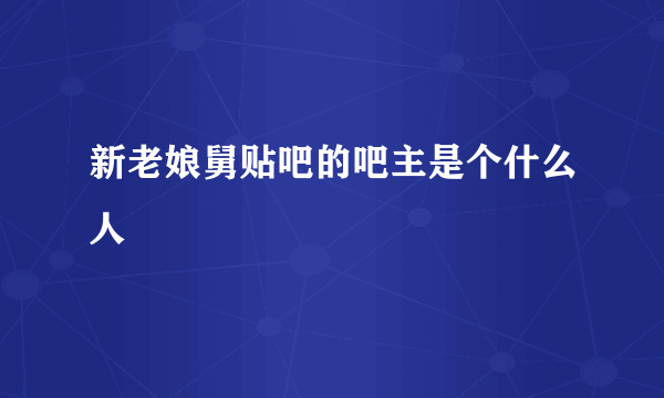 新老娘舅贴吧的吧主是个什么人