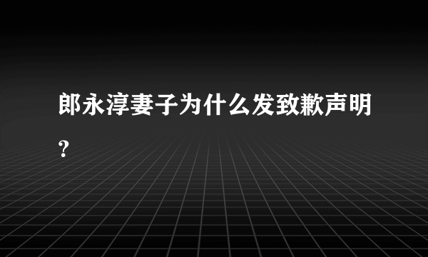 郎永淳妻子为什么发致歉声明？