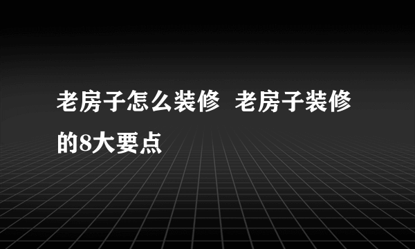 老房子怎么装修  老房子装修的8大要点