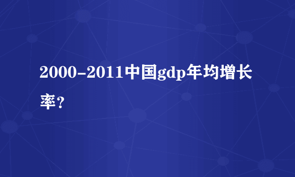 2000-2011中国gdp年均增长率？