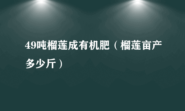 49吨榴莲成有机肥（榴莲亩产多少斤）