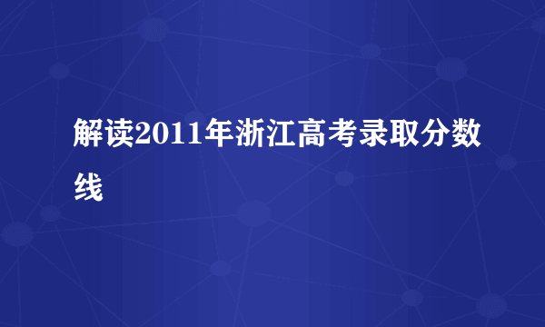 解读2011年浙江高考录取分数线