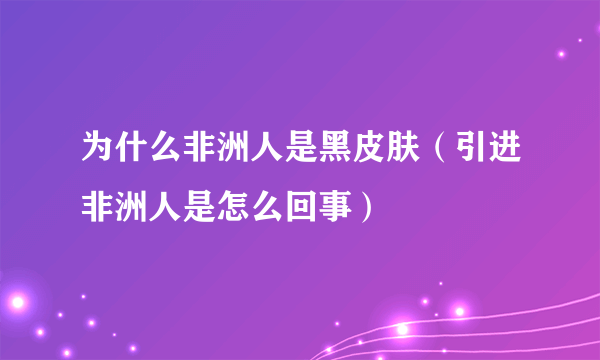 为什么非洲人是黑皮肤（引进非洲人是怎么回事）