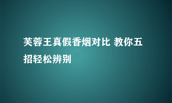 芙蓉王真假香烟对比 教你五招轻松辨别