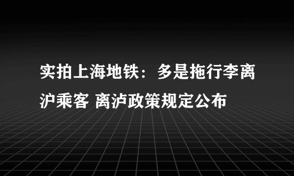 实拍上海地铁：多是拖行李离沪乘客 离泸政策规定公布